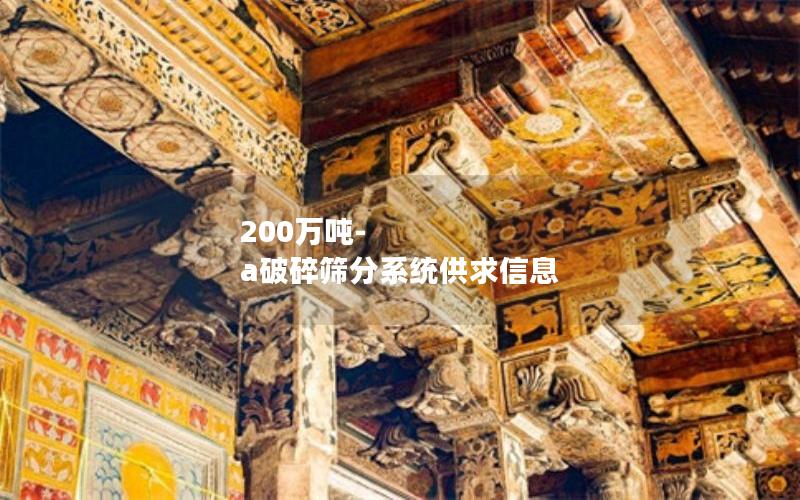 200万吨-a破碎筛分系统供求信息 200万吨-a破碎筛分系统供求信息