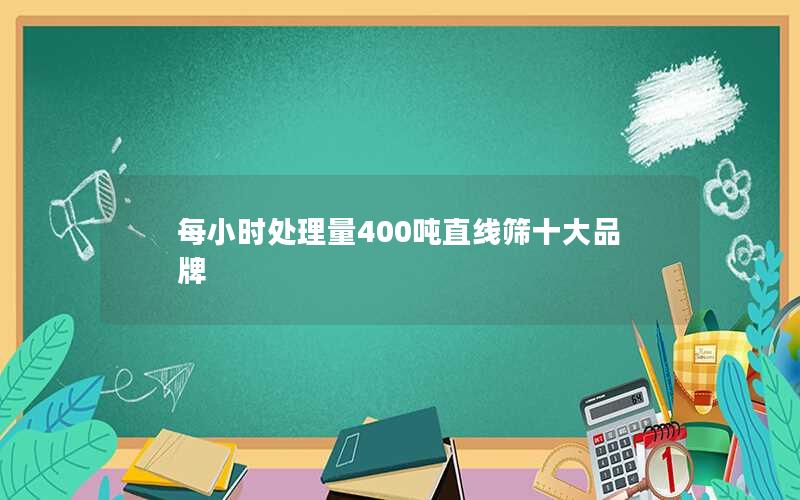 每小时处理量400吨直线筛十大品牌