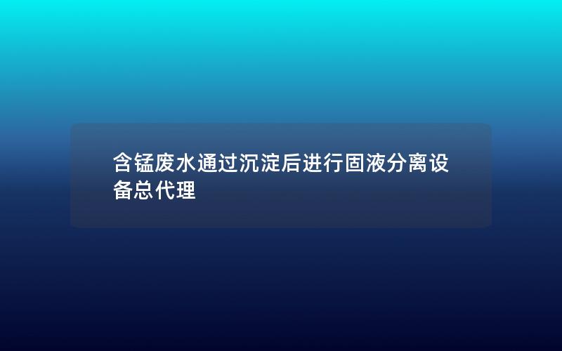 含锰废水通过沉淀后进行固液分离设备总代理 含锰废水通过沉淀后进行固液分离设备总代理