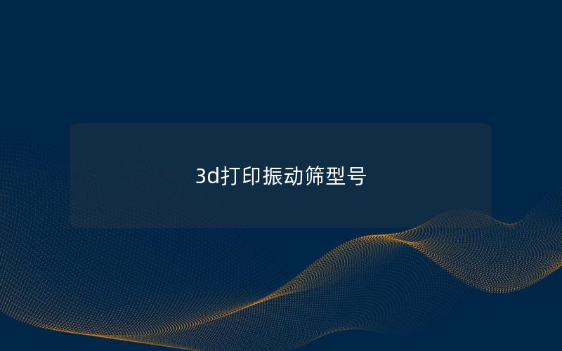 3d打印振动筛型号 3d打印振动筛型号