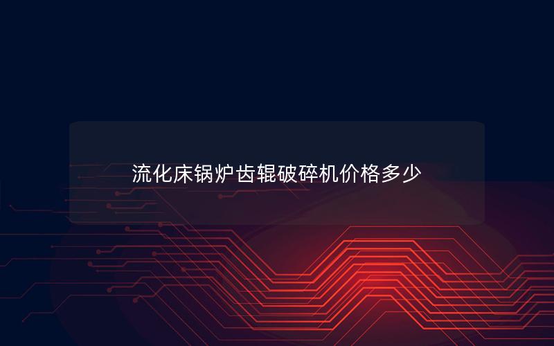 流化床锅炉齿辊破碎机价格多少