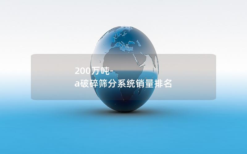 200万吨-a破碎筛分系统销量排名 200万吨-a破碎筛分系统销量排名