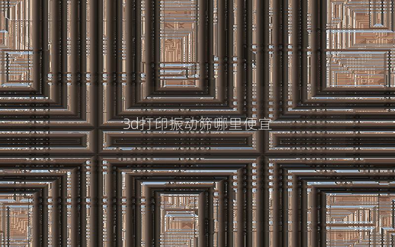 3d打印振动筛哪里便宜 3d打印振动筛哪里便宜
