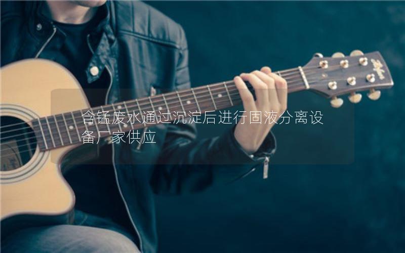 含锰废水通过沉淀后进行固液分离设备厂家供应 含锰废水通过沉淀后进行固液分离设备厂家供应