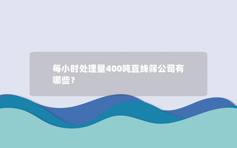 每小时处理量400吨直线筛公司有哪些？