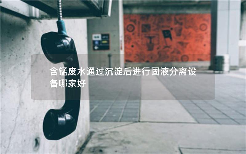 含锰废水通过沉淀后进行固液分离设备哪家好 含锰废水通过沉淀后进行固液分离设备哪家好