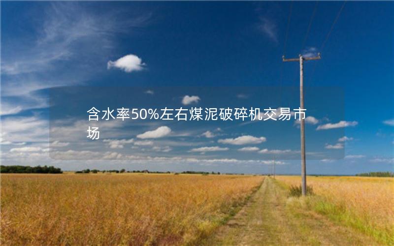 含水率50%左右煤泥破碎机交易市场 含水率50%左右煤泥破碎机交易市场
