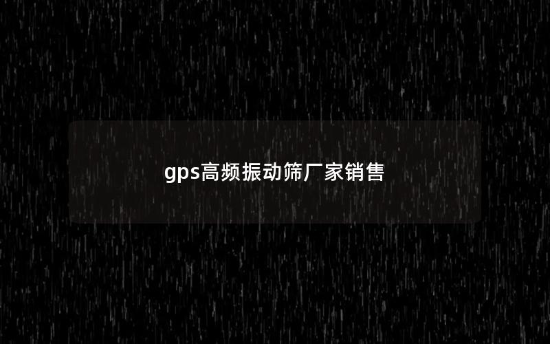 gps高频振动筛厂家销售 gps高频振动筛厂家销售