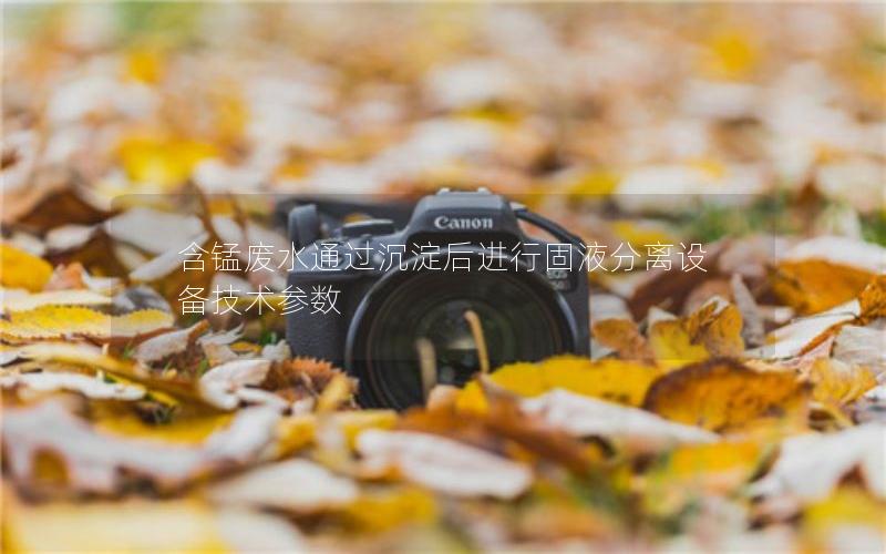 含锰废水通过沉淀后进行固液分离设备技术参数 含锰废水通过沉淀后进行固液分离设备技术参数