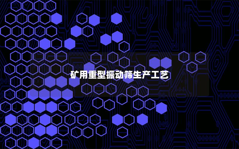 矿用重型振动筛生产工艺