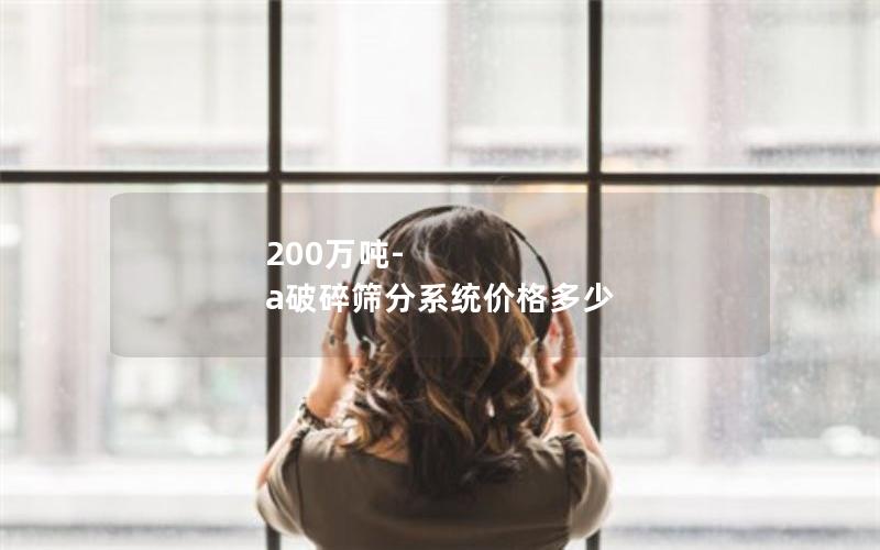 200万吨-a破碎筛分系统价格多少