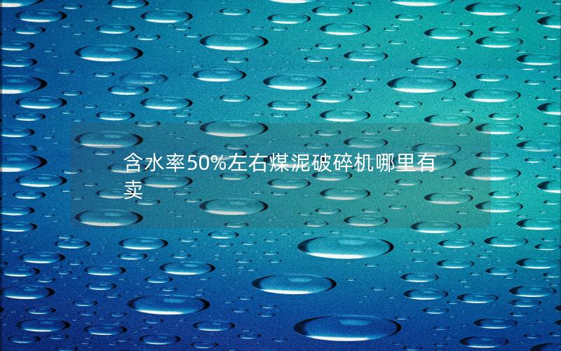 含水率50%左右煤泥破碎机哪里有卖 含水率50%左右煤泥破碎机哪里有卖