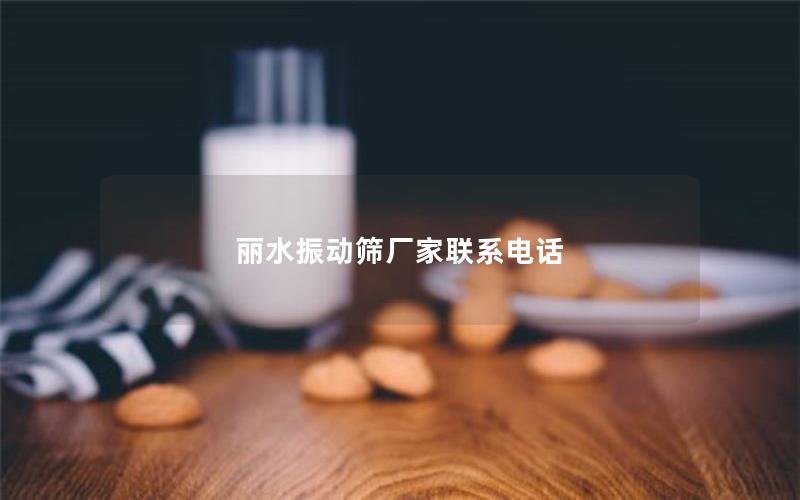 丽水振动筛厂家联系电话 丽水振动筛厂家联系电话