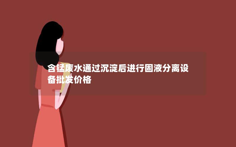 含锰废水通过沉淀后进行固液分离设备批发价格 含锰废水通过沉淀后进行固液分离设备批发价格