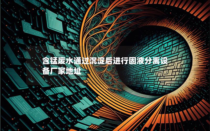 含锰废水通过沉淀后进行固液分离设备厂家地址 含锰废水通过沉淀后进行固液分离设备厂家地址