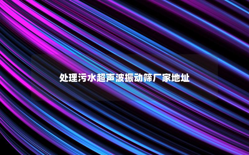 处理污水超声波振动筛厂家地址 处理污水超声波振动筛厂家地址
