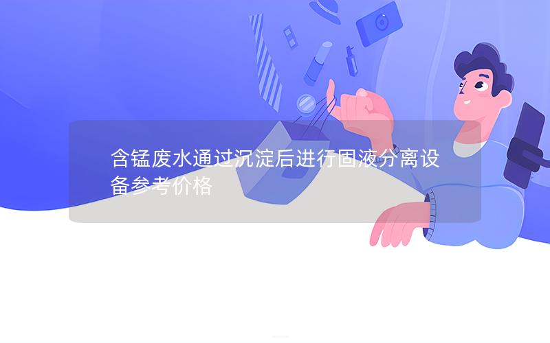 含锰废水通过沉淀后进行固液分离设备参考价格 含锰废水通过沉淀后进行固液分离设备参考价格