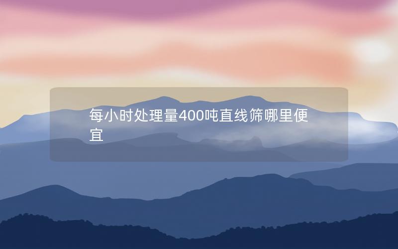 每小时处理量400吨直线筛哪里便宜