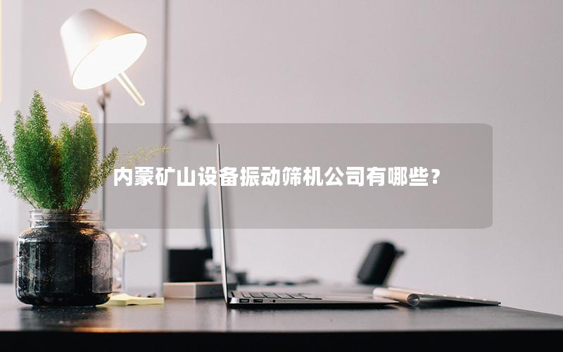 内蒙矿山设备振动筛机公司有哪些? 内蒙矿山设备振动筛机公司有哪些?