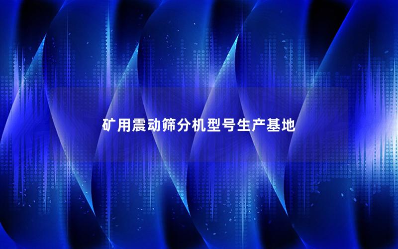 矿用震动筛分机型号生产基地
