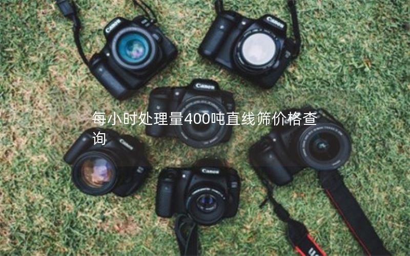 每小时处理量400吨直线筛价格查询