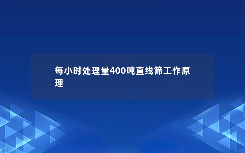 每小时处理量400吨直线筛工作原理