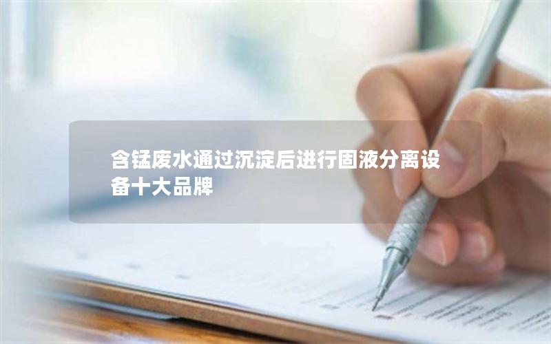 含锰废水通过沉淀后进行固液分离设备十大品牌 含锰废水通过沉淀后进行固液分离设备十大品牌