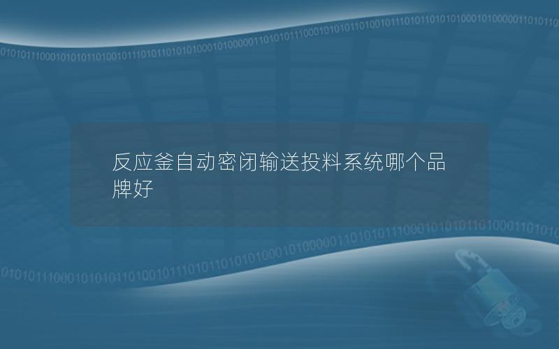反应釜自动密闭输送投料系统哪个品牌好 反应釜自动密闭输送投料系统哪个品牌好