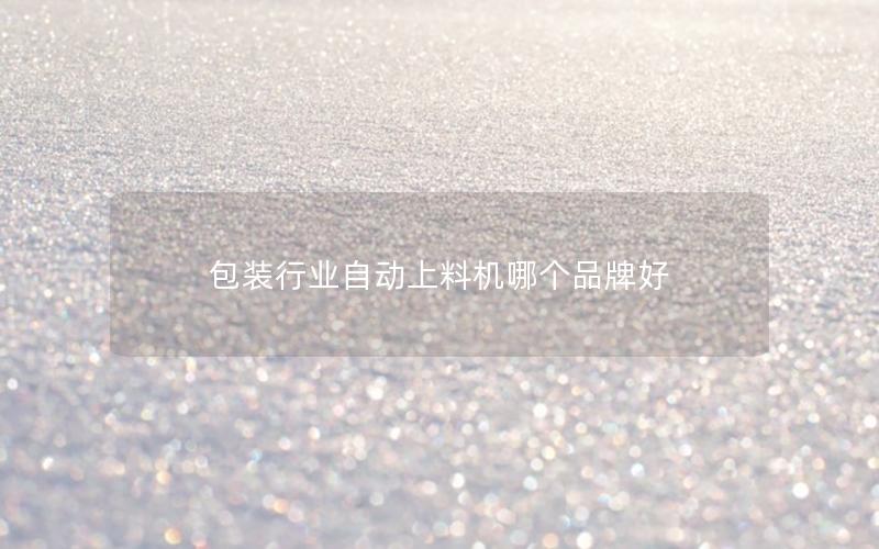 包装行业自动上料机哪个品牌好 包装行业自动上料机哪个品牌好