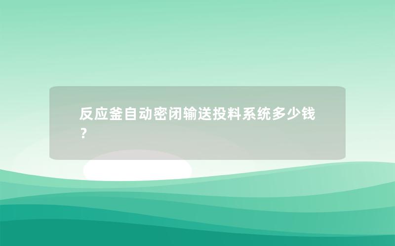 反应釜自动密闭输送投料系统多少钱? 反应釜自动密闭输送投料系统多少钱?