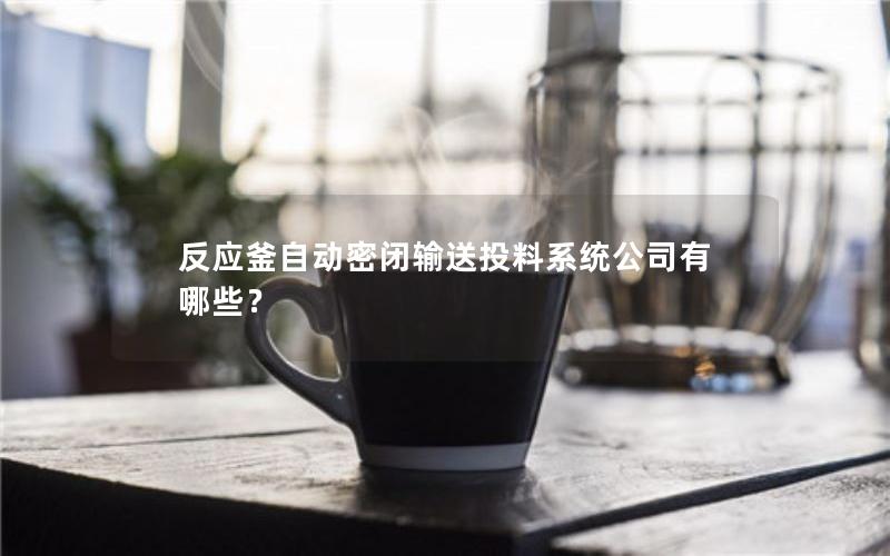反应釜自动密闭输送投料系统公司有哪些? 反应釜自动密闭输送投料系统公司有哪些?