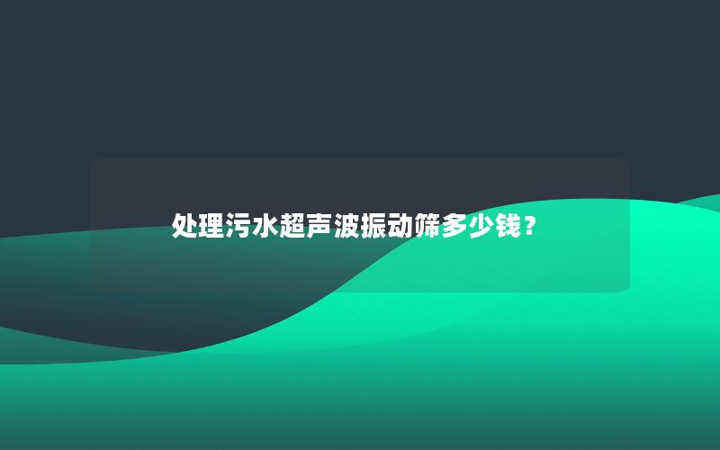 处理污水超声波振动筛多少钱? 处理污水超声波振动筛多少钱?