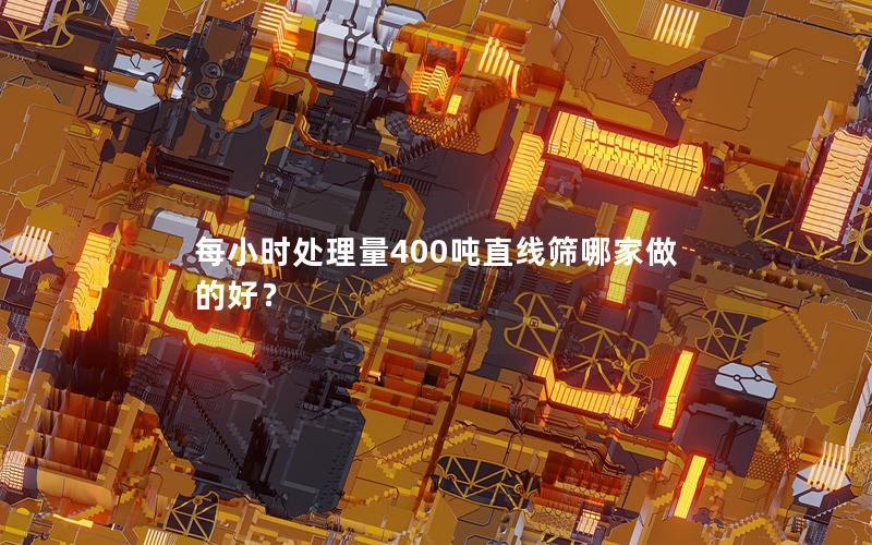 每小时处理量400吨直线筛哪家做的好？