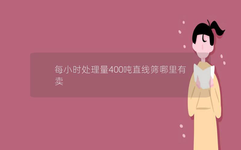 每小时处理量400吨直线筛哪里有卖