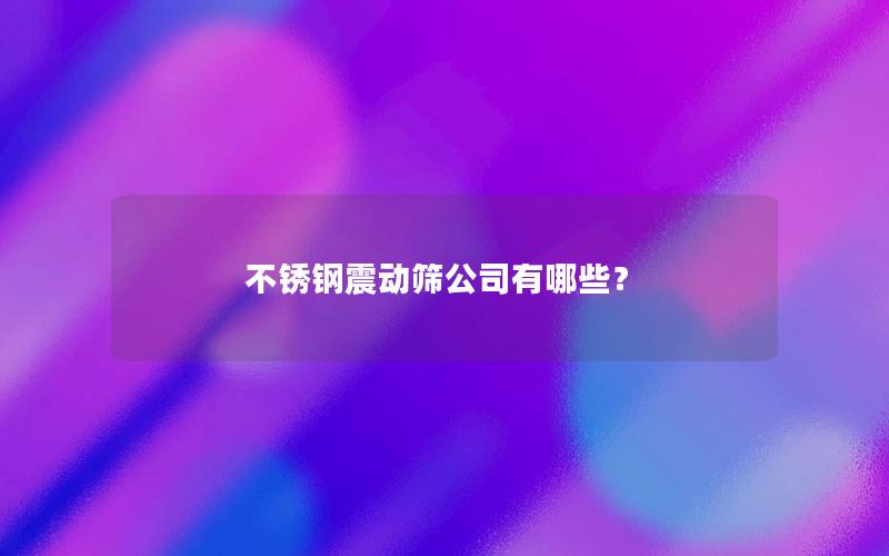 不锈钢震动筛公司有哪些? 不锈钢震动筛公司有哪些?