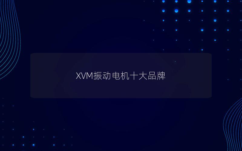 XVM振动电机十大品牌 XVM振动电机十大品牌