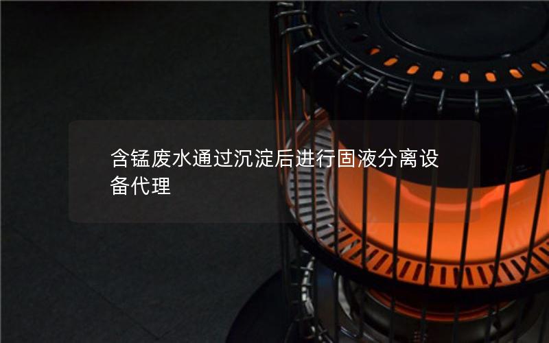 含锰废水通过沉淀后进行固液分离设备代理 含锰废水通过沉淀后进行固液分离设备代理