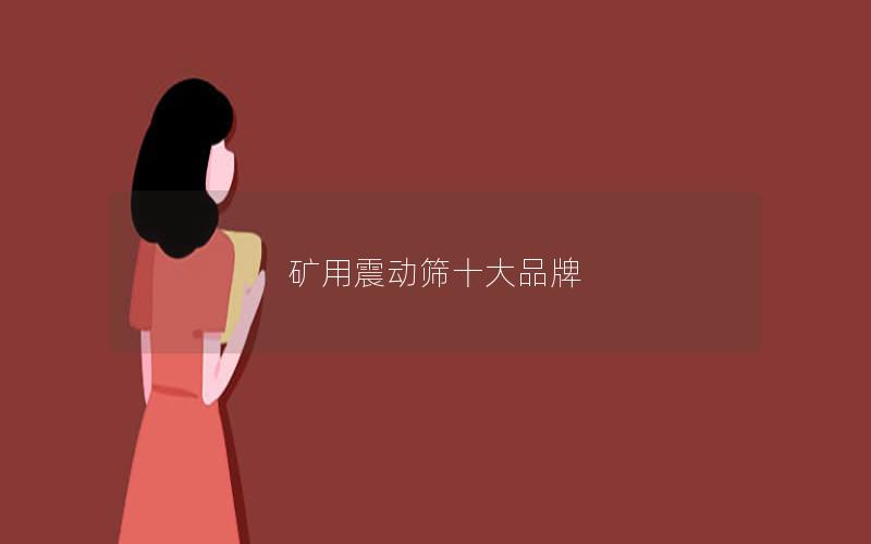矿用震动筛十大品牌 矿用震动筛十大品牌