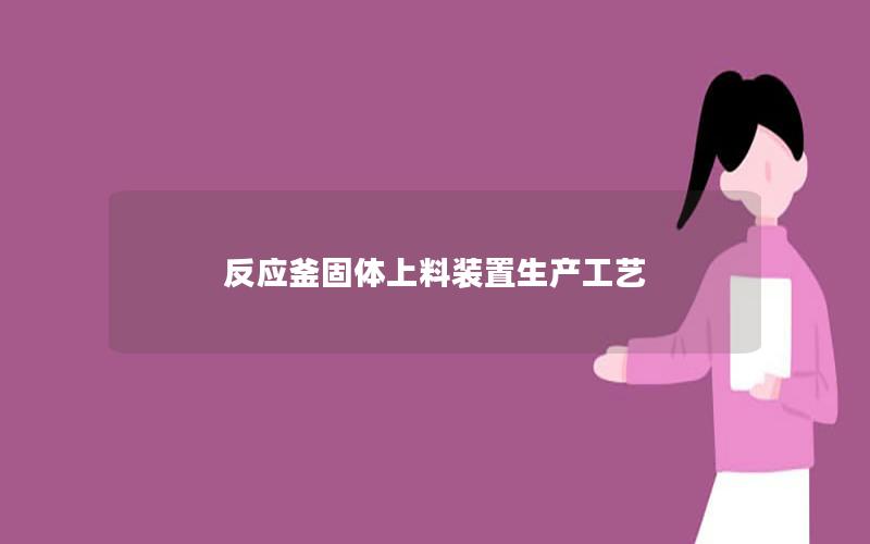 反应釜固体上料装置生产工艺 反应釜固体上料装置生产工艺