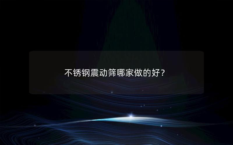 不锈钢震动筛哪家做的好? 不锈钢震动筛哪家做的好?