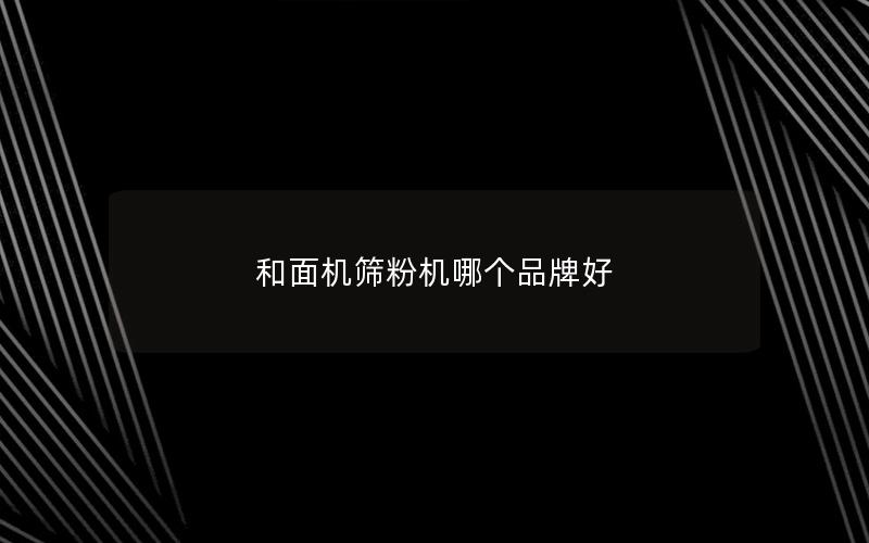 和面机筛粉机哪个品牌好 和面机筛粉机哪个品牌好