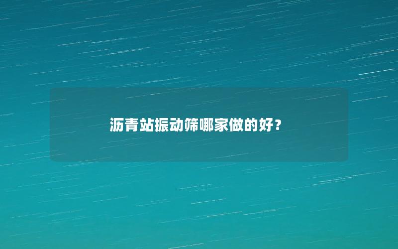 沥青站振动筛哪家做的好？