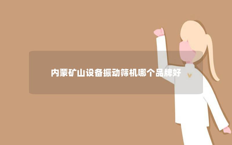 内蒙矿山设备振动筛机哪个品牌好 内蒙矿山设备振动筛机哪个品牌好