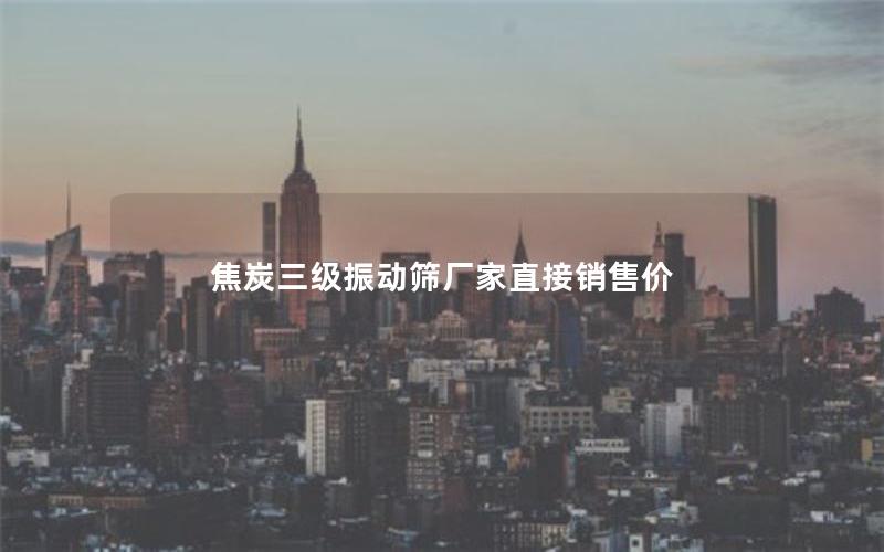 焦炭三级振动筛厂家直接销售价