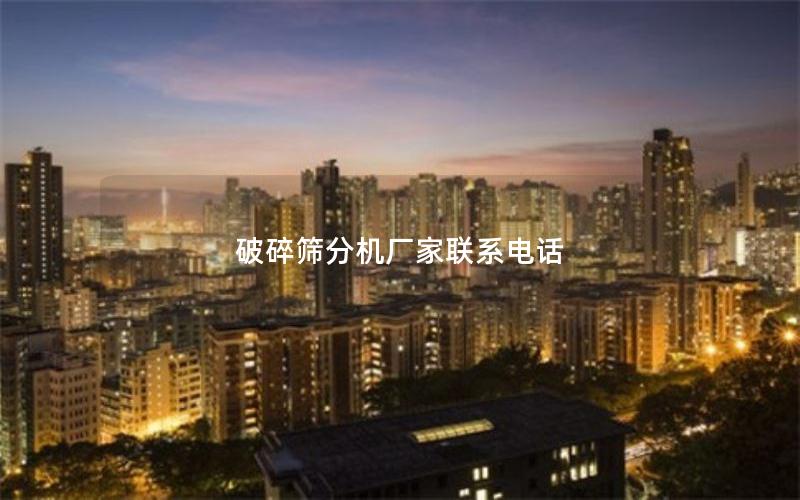 破碎筛分机厂家联系电话