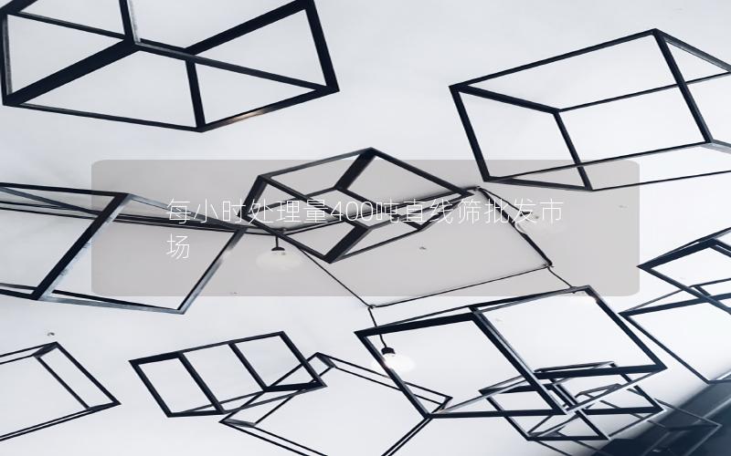 每小时处理量400吨直线筛批发市场