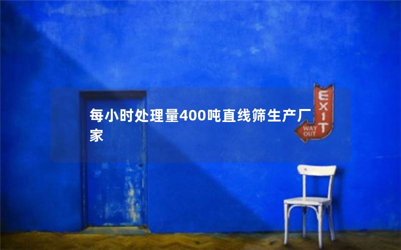 每小时处理量400吨直线筛生产厂家