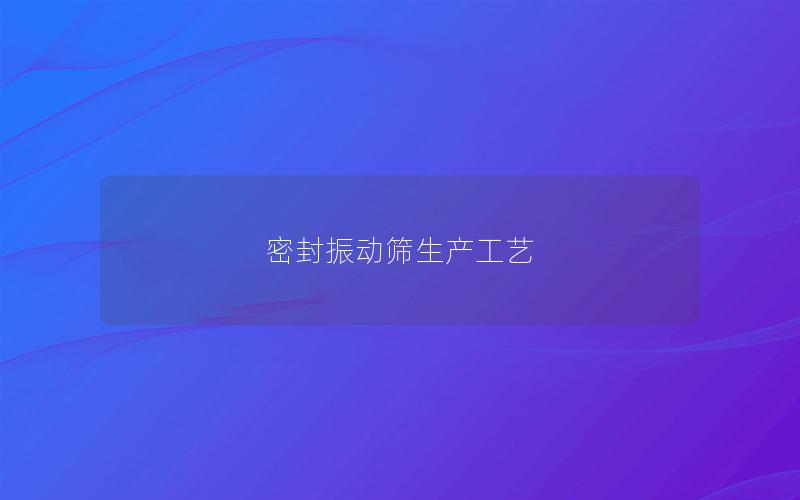 密封振动筛生产工艺 密封振动筛生产工艺