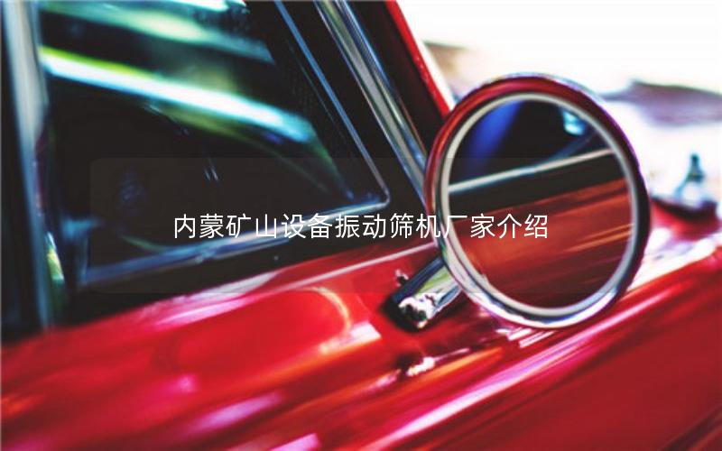 内蒙矿山设备振动筛机厂家介绍 内蒙矿山设备振动筛机厂家介绍