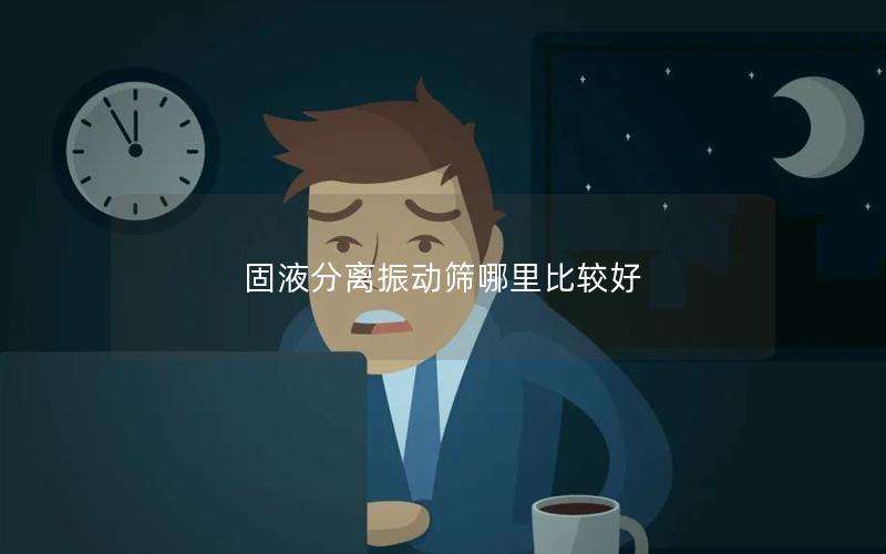 固液分离振动筛哪里比较好 固液分离振动筛哪里比较好